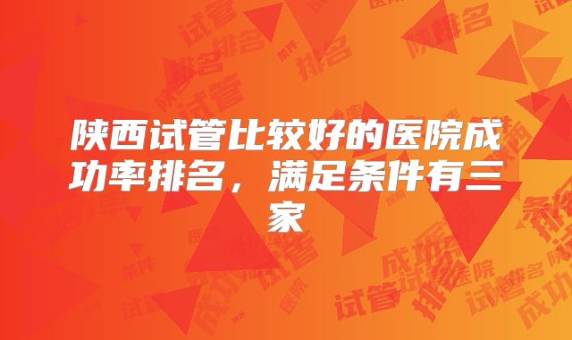 陕西试管比较好的医院成功率排名，满足条件有三家