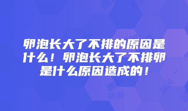 卵泡长大了不排的原因是什么!卵泡长大了不排卵是什么原因造成的!
