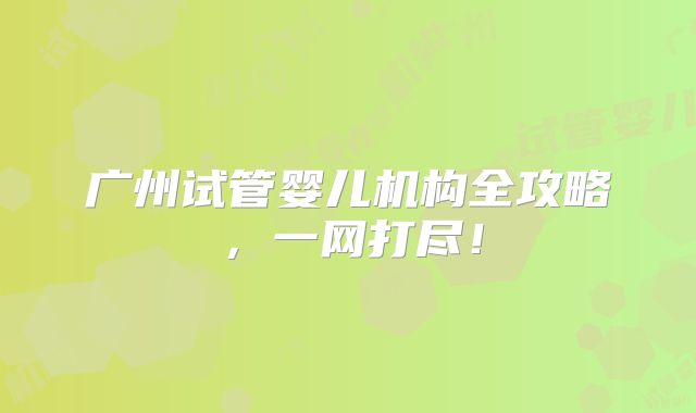 广州试管婴儿机构全攻略，一网打尽！