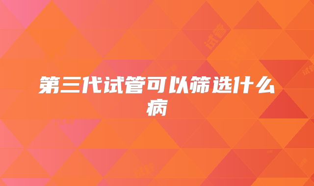 第三代试管可以筛选什么病