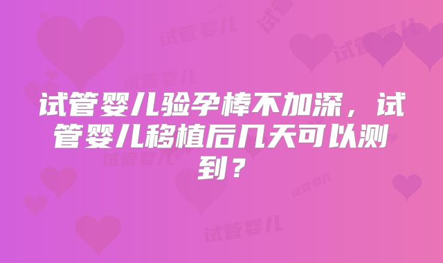 试管婴儿验孕棒不加深，试管婴儿移植后几天可以测到？