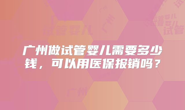 广州做试管婴儿需要多少钱，可以用医保报销吗？
