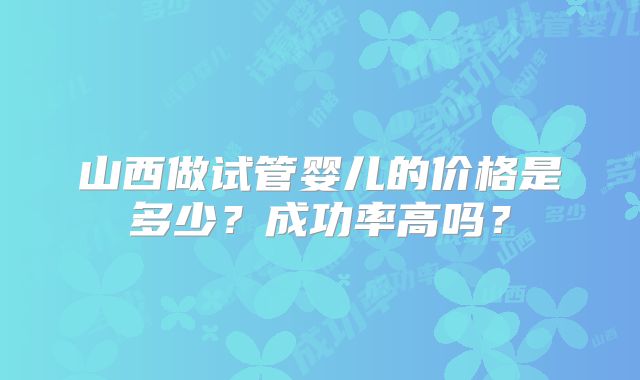 山西做试管婴儿的价格是多少？成功率高吗？