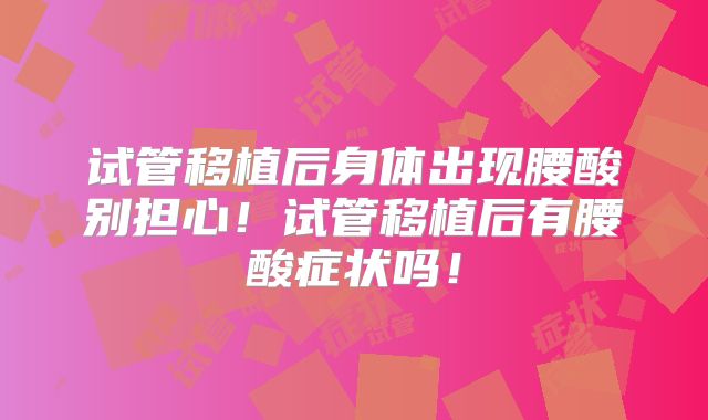 试管移植后身体出现腰酸别担心！试管移植后有腰酸症状吗！