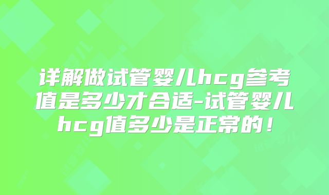 详解做试管婴儿hcg参考值是多少才合适-试管婴儿hcg值多少是正常的！