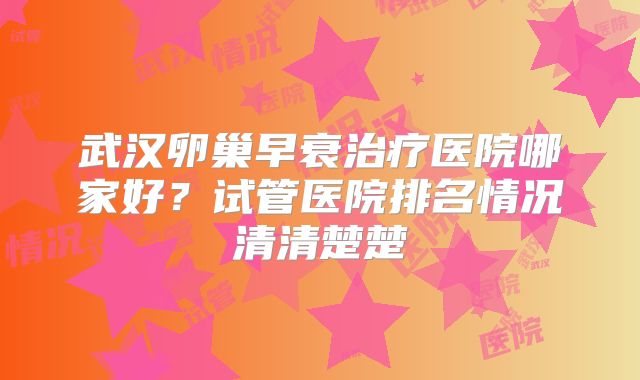 武汉卵巢早衰治疗医院哪家好？试管医院排名情况清清楚楚