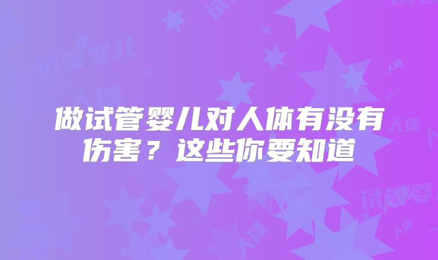 做试管婴儿对人体有没有伤害？这些你要知道