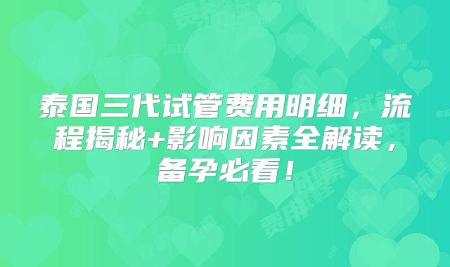 泰国三代试管费用明细，流程揭秘+影响因素全解读，备孕必看！