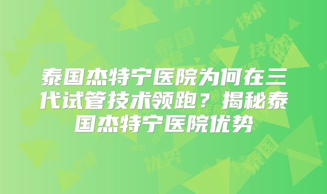 泰国杰特宁医院为何在三代试管技术领跑？揭秘泰国杰特宁医院优势