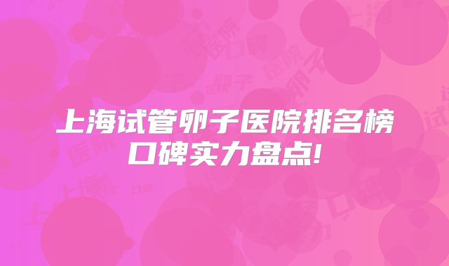 上海试管卵子医院排名榜口碑实力盘点!