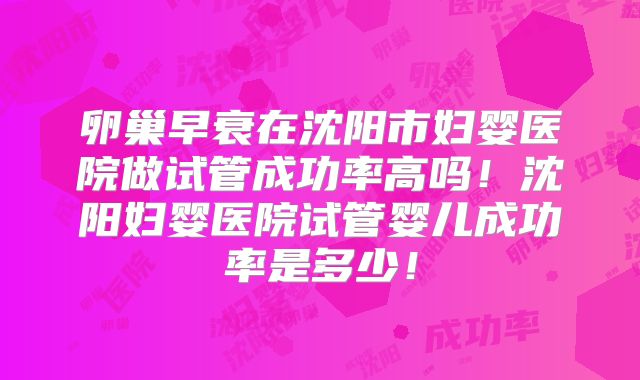 卵巢早衰在沈阳市妇婴医院做试管成功率高吗!沈阳妇婴医院试管婴儿成功率是多少!