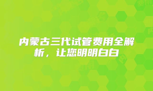 内蒙古三代试管费用全解析，让您明明白白
