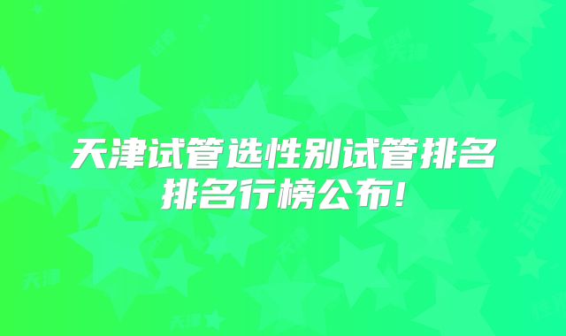 天津试管选性别试管排名排名行榜公布!