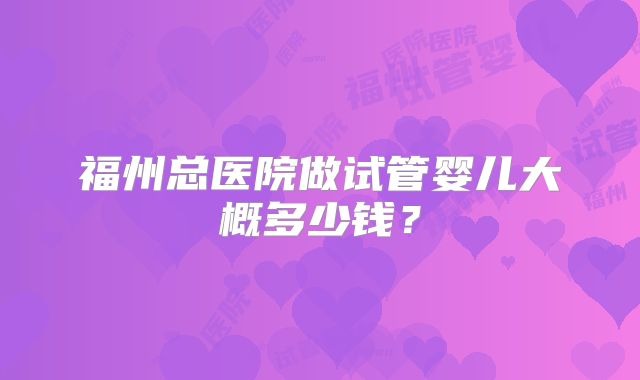 福州总医院做试管婴儿大概多少钱？