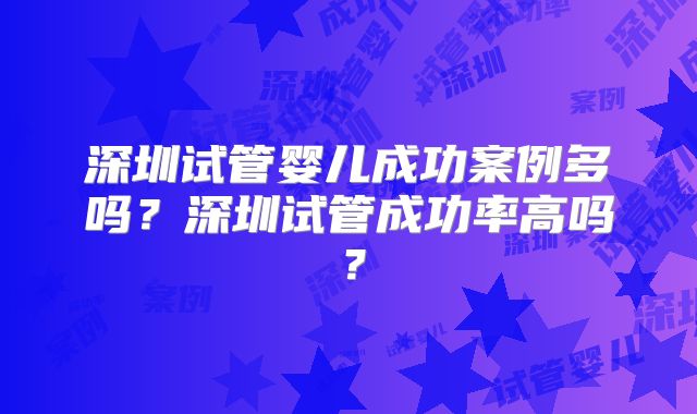 深圳试管婴儿成功案例多吗？深圳试管成功率高吗？
