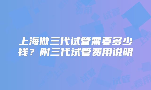 上海做三代试管需要多少钱？附三代试管费用说明