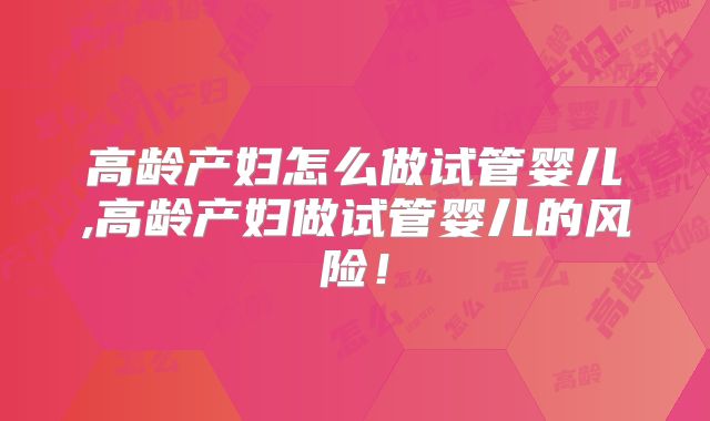 高龄产妇怎么做试管婴儿,高龄产妇做试管婴儿的风险！