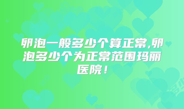 卵泡一般多少个算正常,卵泡多少个为正常范围玛丽医院！