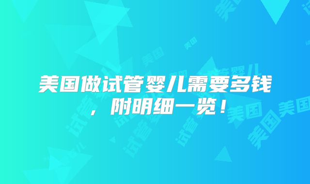 美国做试管婴儿需要多钱，附明细一览！