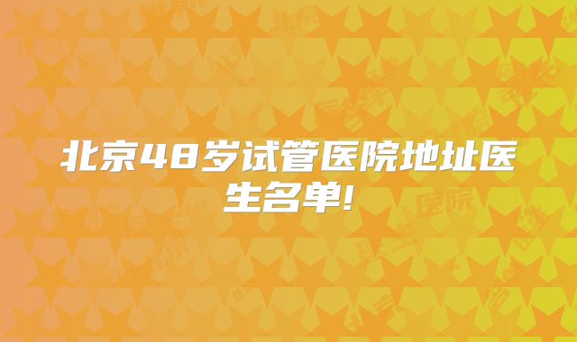 北京48岁试管医院地址医生名单!