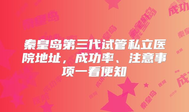 秦皇岛第三代试管私立医院地址,成功率、注意事项一看便知