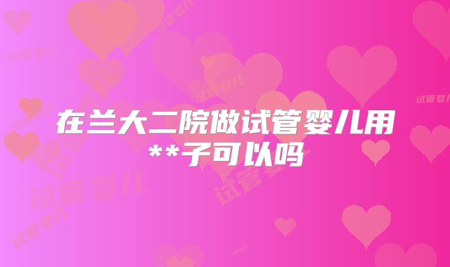 在兰大二院做试管婴儿用**子可以吗