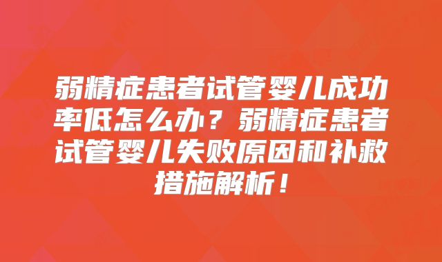 弱精症患者试管婴儿成功率低怎么办？弱精症患者试管婴儿失败原因和补救措施解析！
