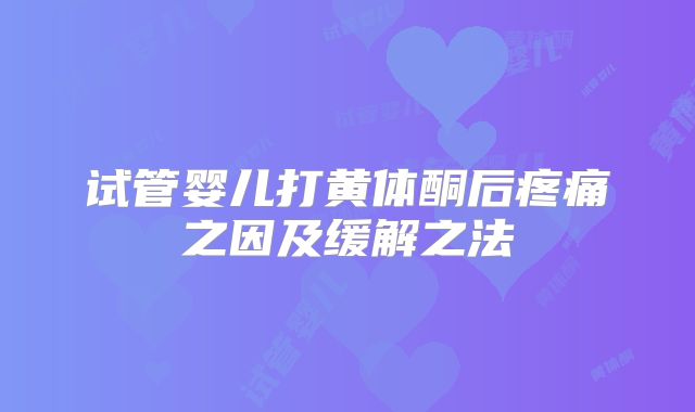 试管婴儿打黄体酮后疼痛之因及缓解之法