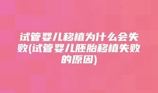 试管婴儿移植为什么会失败(试管婴儿胚胎移植失败的原因)