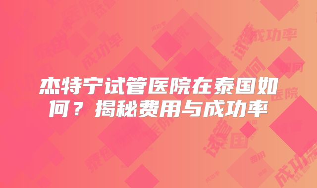 杰特宁试管医院在泰国如何？揭秘费用与成功率