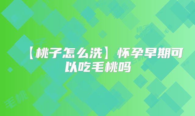 【桃子怎么洗】怀孕早期可以吃毛桃吗