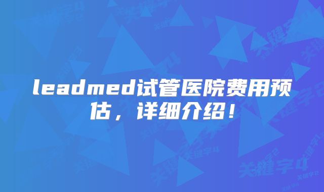 leadmed试管医院费用预估，详细介绍！