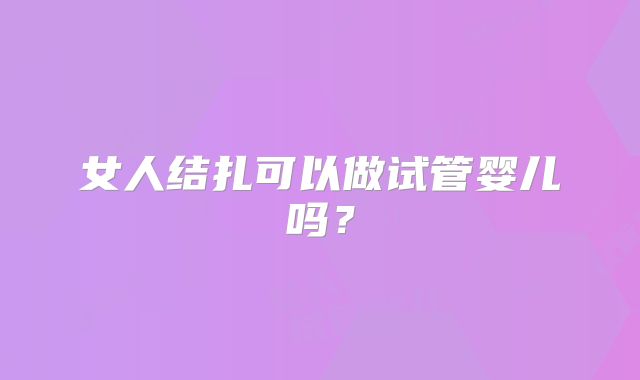 女人结扎可以做试管婴儿吗?