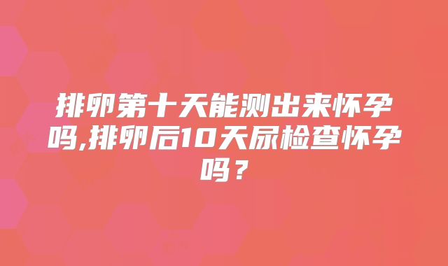排卵第十天能测出来怀孕吗,排卵后10天尿检查怀孕吗？