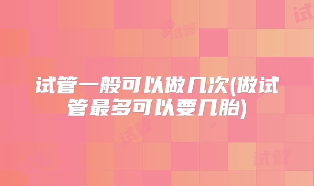 试管一般可以做几次(做试管最多可以要几胎)