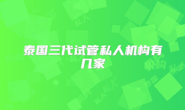 泰国三代试管私人机构有几家