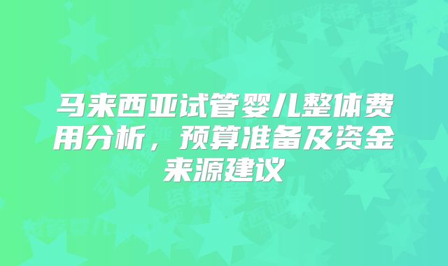 马来西亚试管婴儿整体费用分析,预算准备及资金来源建议
