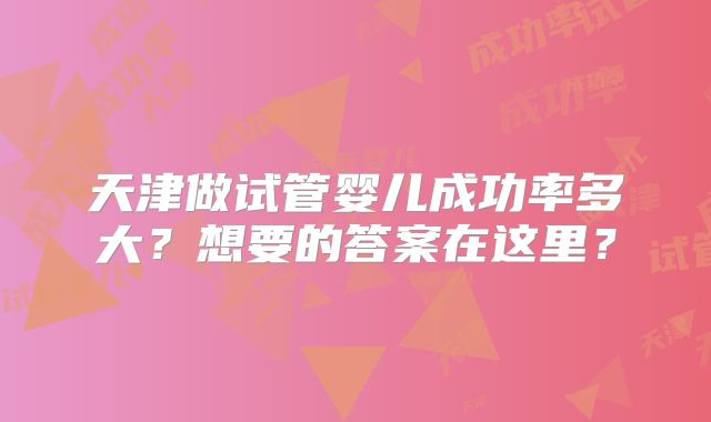 天津做试管婴儿成功率多大?想要的答案在这里?