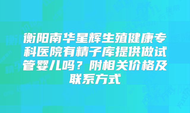 衡阳南华星辉生殖健康专科医院有精子库提供做试管婴儿吗?附相关价格及联系方式