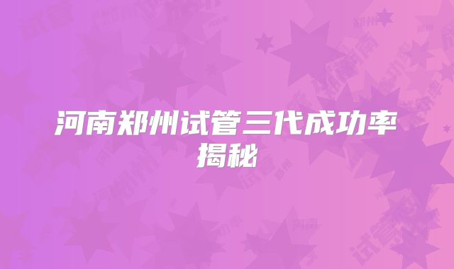 河南郑州试管三代成功率揭秘