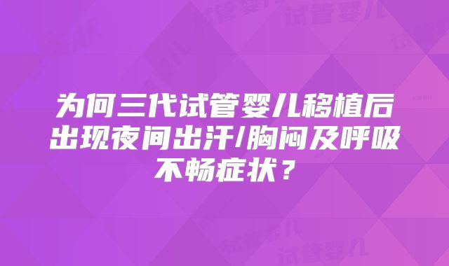 为何三代试管婴儿移植后出现夜间出汗/胸闷及呼吸不畅症状?