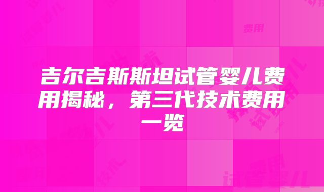 吉尔吉斯斯坦试管婴儿费用揭秘，第三代技术费用一览