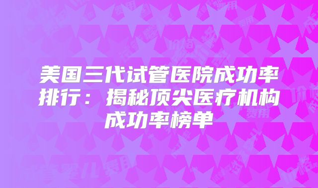 美国三代试管医院成功率排行:揭秘顶尖医疗机构成功率榜单