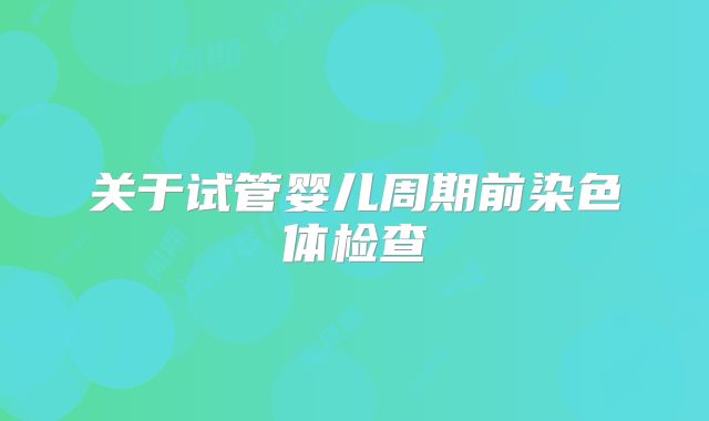 关于试管婴儿周期前染色体检查