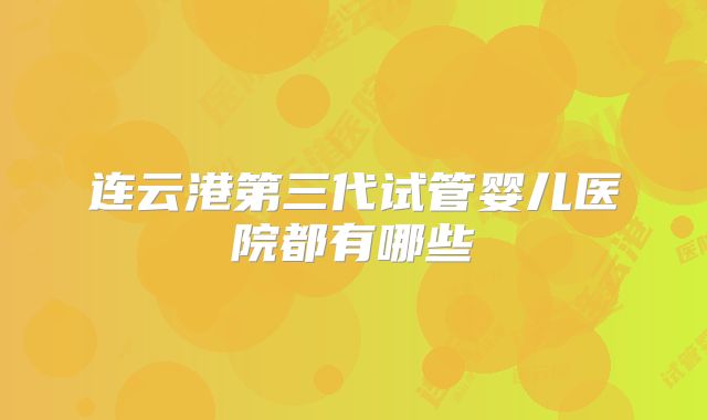 连云港第三代试管婴儿医院都有哪些