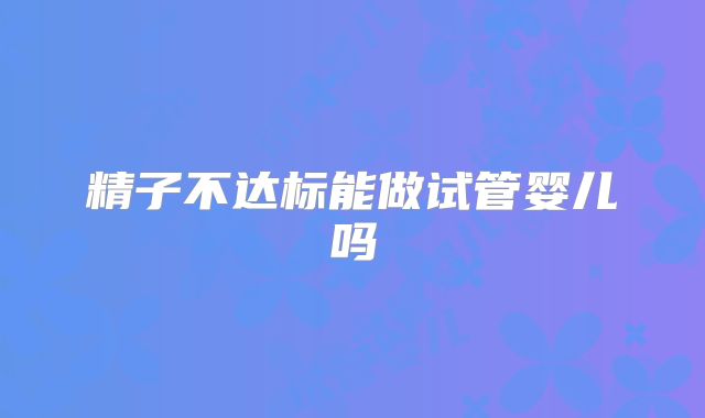 精子不达标能做试管婴儿吗