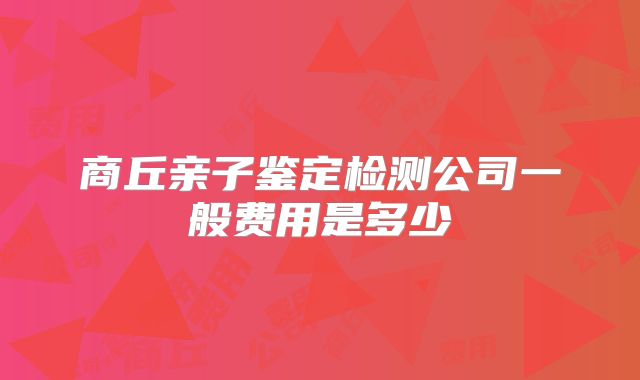 商丘亲子鉴定检测公司一般费用是多少
