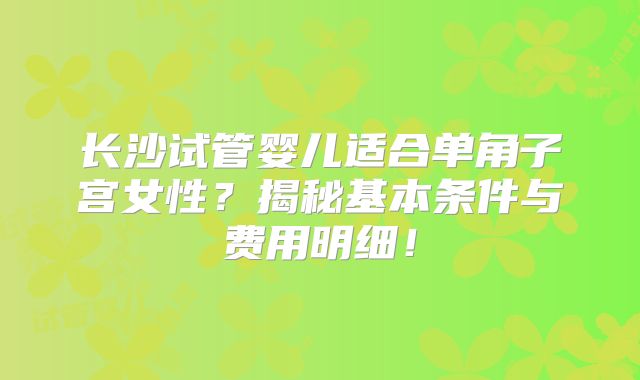 长沙试管婴儿适合单角子宫女性？揭秘基本条件与费用明细！