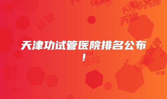 天津功试管医院排名公布!