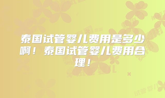 泰国试管婴儿费用是多少啊！泰国试管婴儿费用合理！